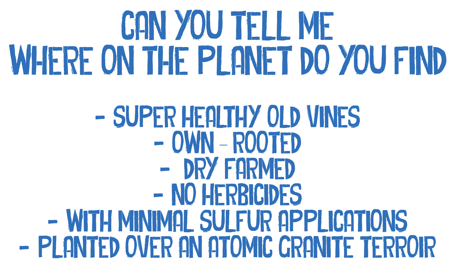 Can you tell me where on the planet do you find super healthy old vines, own-rooted, dry farmed, no herbicides, with minimal sulfur applications, planted over an atomic granite terroir